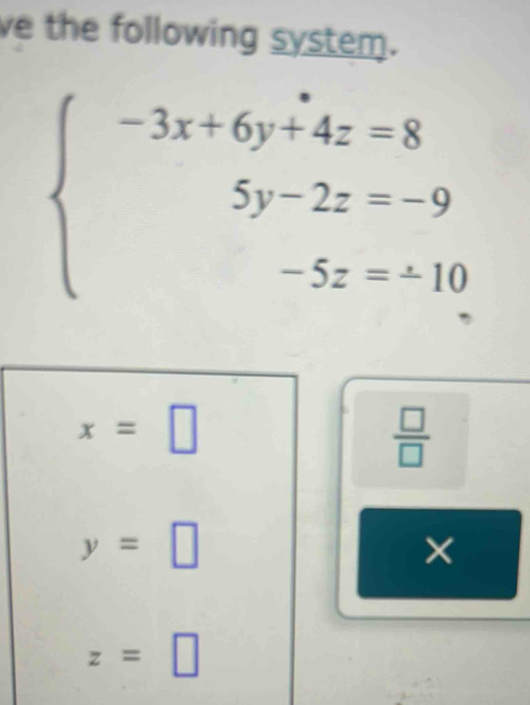 ve the following system.
beginarrayl -3x+6y+4z=8 5y-2z=-9 -5z=± 10endarray.
x=□
 □ /□  
y=□
z=□