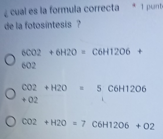 é cual es la formula correcta * 1 punte
de la fotosíntesis ?
6CO2+6H2O=C6H12O6+
6O2
CO2+H2O=5C6H12O6
+ 02
CO2+H2O=7 C6H12O6+O2