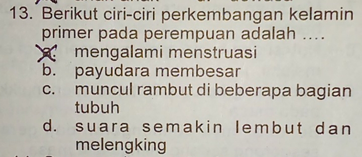 Berikut ciri-ciri perkembangan kelamin
primer pada perempuan adalah ....
mengalami menstruasi
b. payudara membesar
c. muncul rambut di beberapa bagian
tubuh
d. suara semakin lembut dan
melengking