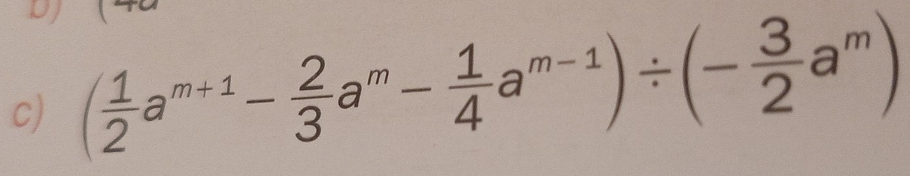 DJ 
c) ( 1/2 a^(m+1)- 2/3 a^m- 1/4 a^(m-1))/ (- 3/2 a^m)