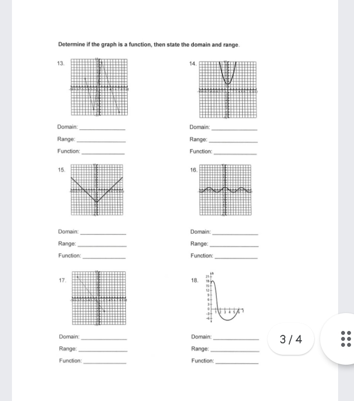 Determine if the graph is a function, then state the domain and range. 
13. 14. 
Domain:_ Domain:_ 
Range: _Range:_ 
Function:_ Function: 
_ 
1516. 
Domain:_ Domain:_ 
Range: _Range:_ 
Function:_ Function:_ 
1718. 21 
9 
6 
]
-1 s 
Domain: _Domain:_ 3 / 4 
Range: _Range:_ 
Function:_ Function:_