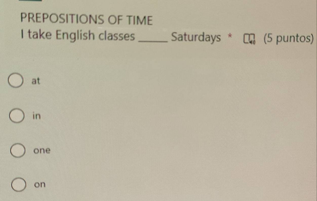 PREPOSITIONS OF TIME 
I take English classes _Saturdays * (5 puntos) 
at 
in 
one 
on