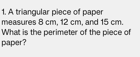 A triangular piece of paper 
measures 8 cm, 12 cm, and 15 cm. 
What is the perimeter of the piece of 
paper?