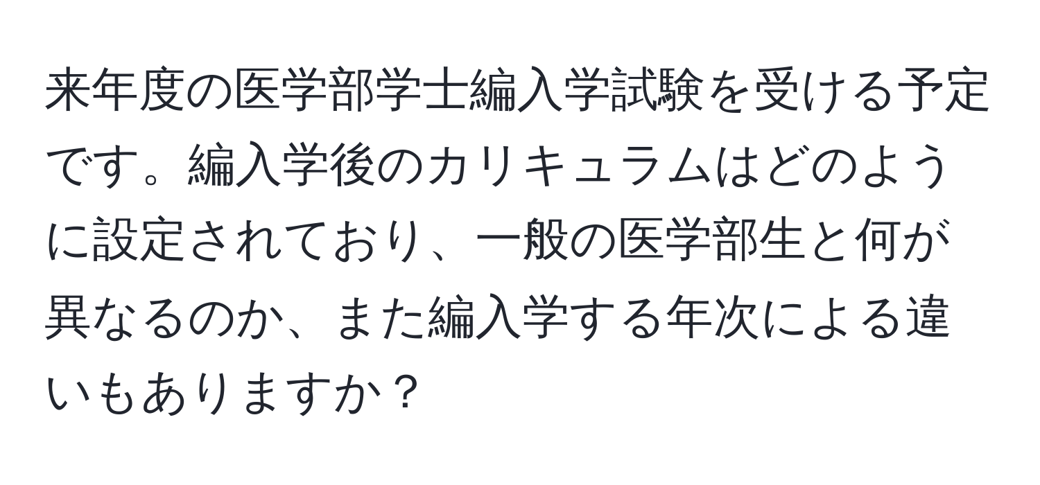 来年度の医学部学士編入学試験を受ける予定です。編入学後のカリキュラムはどのように設定されており、一般の医学部生と何が異なるのか、また編入学する年次による違いもありますか？