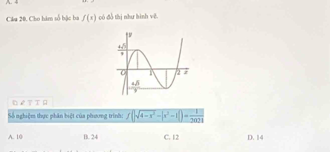 Cho hàm số bậc ba f(x) có đồ thị như hình vẽ.
O £ T Τ ロ
Số nghiệm thực phân biệt của phương trình: f(|sqrt(4-x^2)-|x^2-1|)= 1/2021 
A. 10 B. 24 C. 12 D. 14