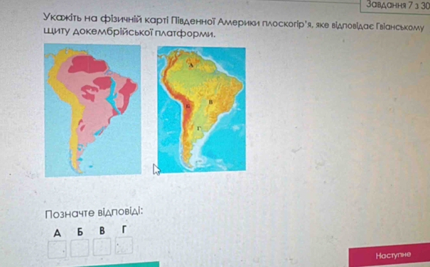 3авдання 7 3 30
Уκажίτь на фізичній κарті Πівденной Америки πлоскогір’я, яке відловίдас Гвіанському 
Шиту докембрійської πлατформи. 
Позначте відповіді: 
A 6 B 「 
Hаступне