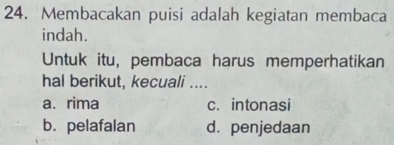 Membacakan puisi adalah kegiatan membaca
indah.
Untuk itu, pembaca harus memperhatikan
hal berikut, kecuali ....
a. rima c. intonasi
b. pelafalan d. penjedaan