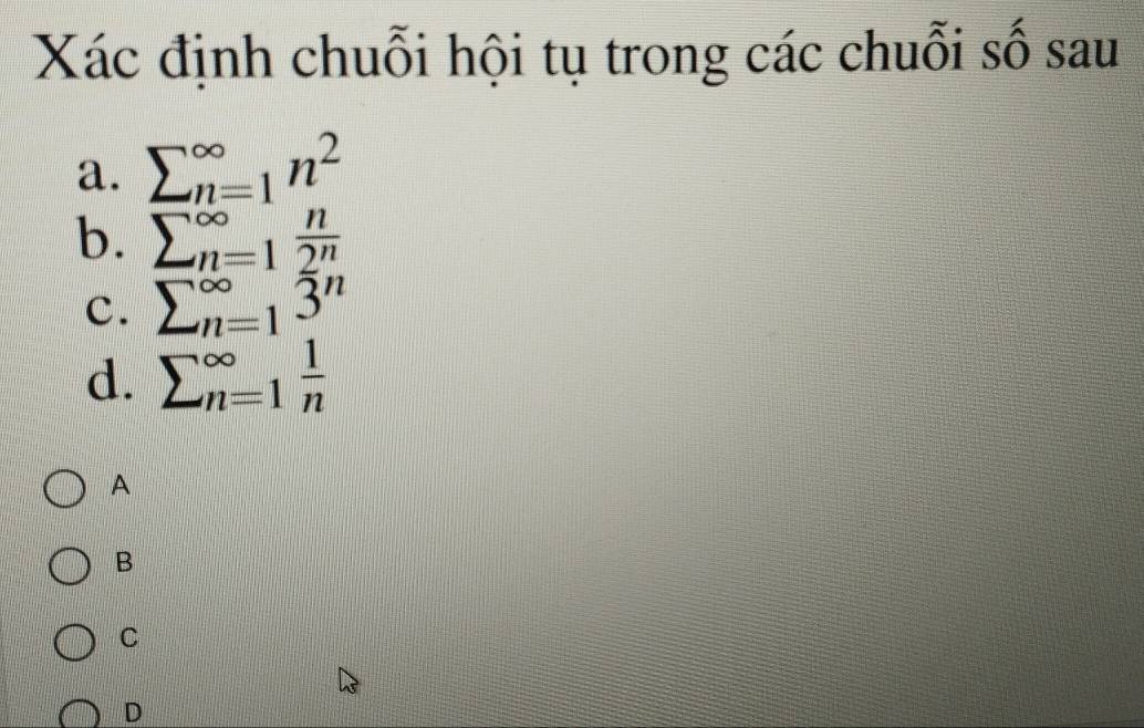 Xác định chuỗi hội tụ trong các chuỗi số sau
a. sumlimits (_n=1)^(∈fty)n^2
b. sumlimits (_n=1)^(∈fty) n/2^n 
c. sumlimits (_n=1)^(∈fty)3^n
d. sumlimits (_n=1)^(∈fty) 1/n 
A
B
C
D