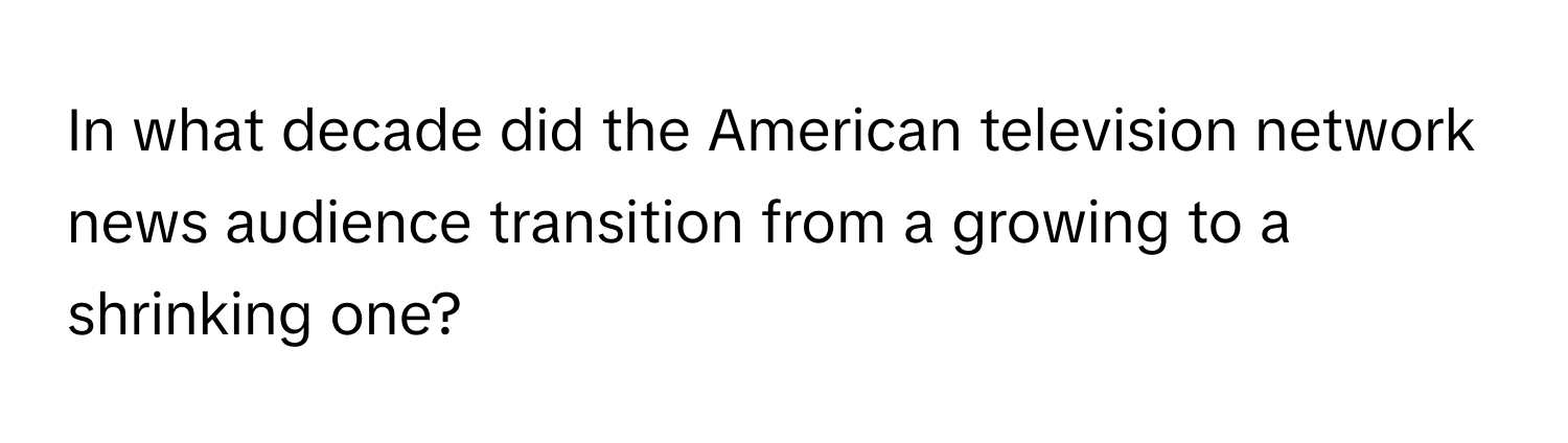 In what decade did the American television network news audience transition from a growing to a shrinking one?