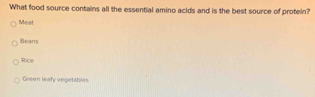 What food source contains all the essential amino acids and is the best source of protein?
Meat
Beans
Rice
Green leafy vegetables