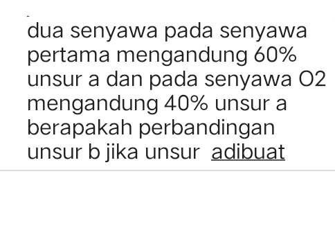 dua senyawa pada senyawa 
pertama mengandung 60%
unsur a dan pada senyawa O2
mengandung 40% unsur a 
berapakah perbandingan 
unsur b jika unsur adibuat