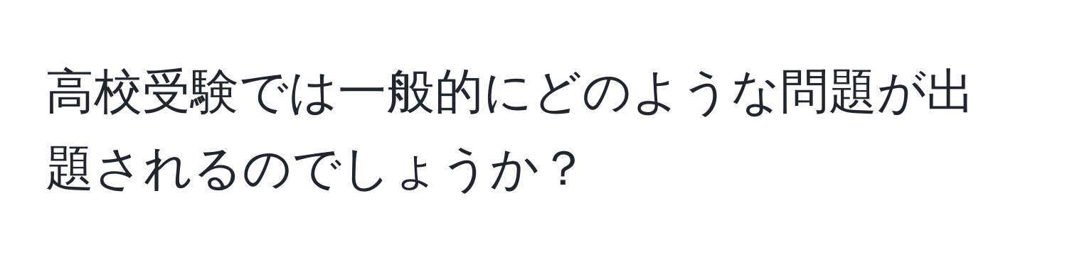 高校受験では一般的にどのような問題が出題されるのでしょうか？