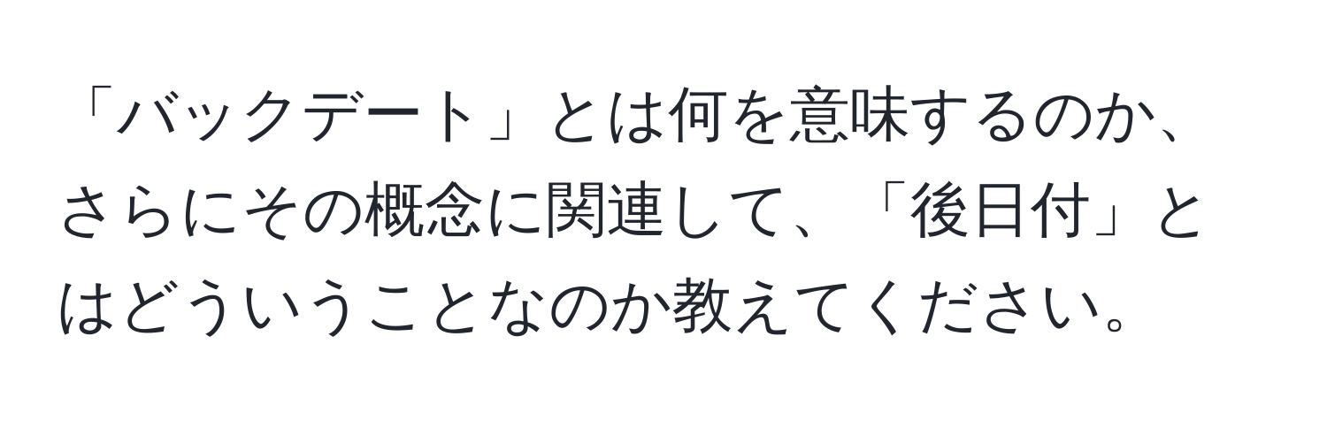 「バックデート」とは何を意味するのか、さらにその概念に関連して、「後日付」とはどういうことなのか教えてください。