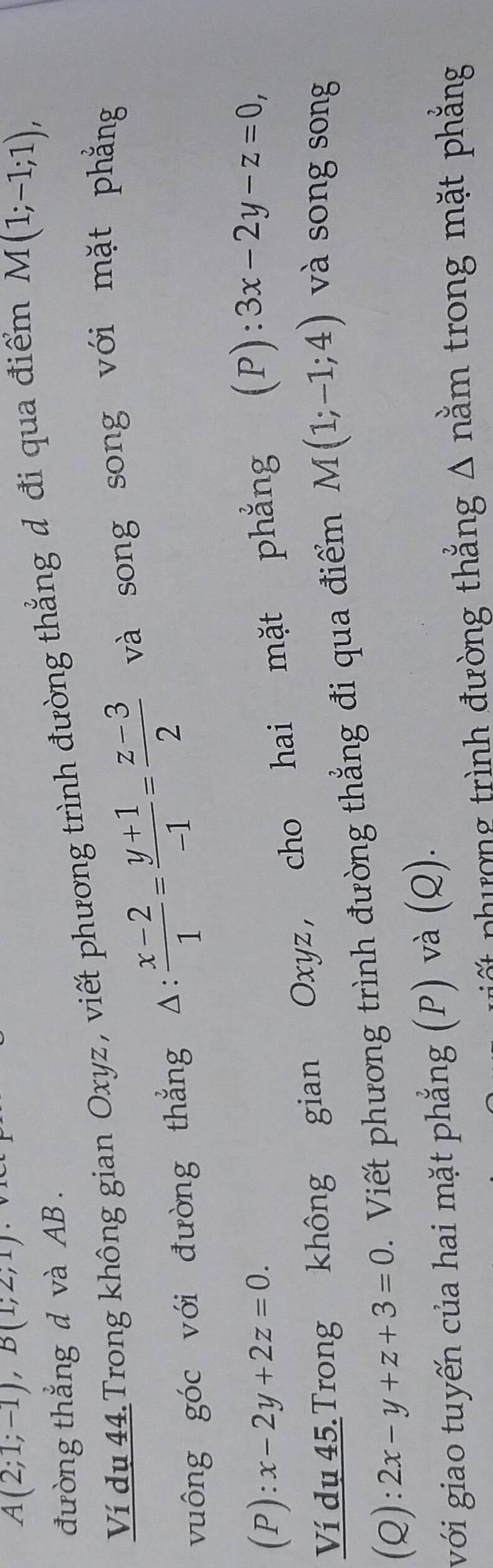 A(2;1;-1), B(1;2;1)
đường thắng d và AB. 
Ví du 44. Trong không gian Oxyz , viết phương trình đường thẳng đ đi qua điểm M(1;-1;1), 
vuông góc với đường thắng : : (x-2)/1 = (y+1)/-1 = (z-3)/2  và song song với mặt phẳng 
(P) ):x-2y+2z=0. 
Ví du 45. Trong không gian Oxyz , cho hai mặt phẳng (P): 3x-2y-z=0, 
(Q): 2x-y+z+3=0. Viết phương trình đường thẳng đi qua điểm M(1;-1;4) và song song 
với giao tuyến của hai mặt phẳng (P) và (Q). 
lt nhượng trình đường thẳng Δ nằm trong mặt phẳng