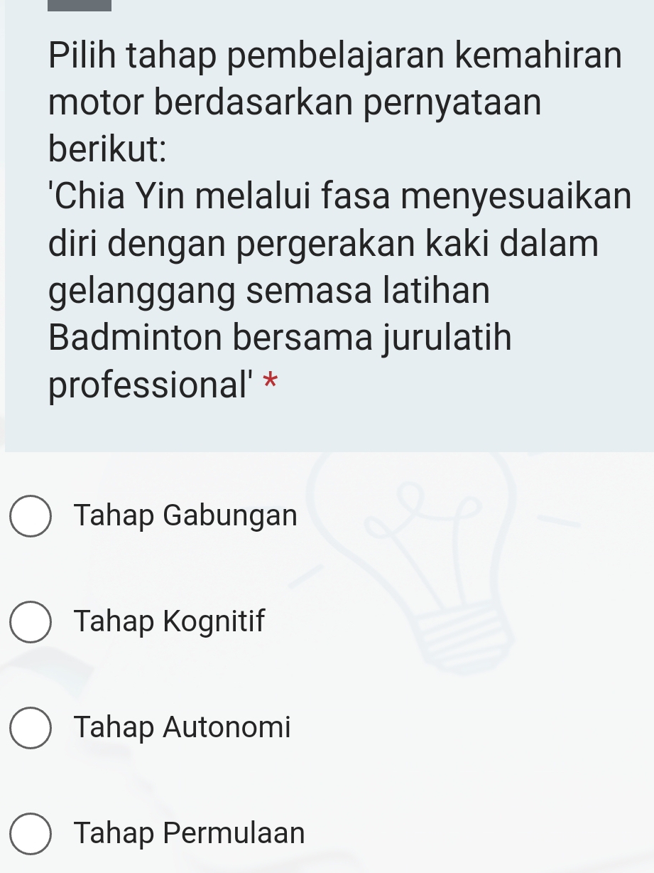 Pilih tahap pembelajaran kemahiran
motor berdasarkan pernyataan
berikut:
'Chia Yin melalui fasa menyesuaikan
diri dengan pergerakan kaki dalam
gelanggang semasa latihan
Badminton bersama jurulatih
professional' *
Tahap Gabungan
Tahap Kognitif
Tahap Autonomi
Tahap Permulaan