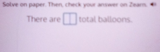 Solve on paper. Then, check your answer on Zearn. 
There are □ total balloons.