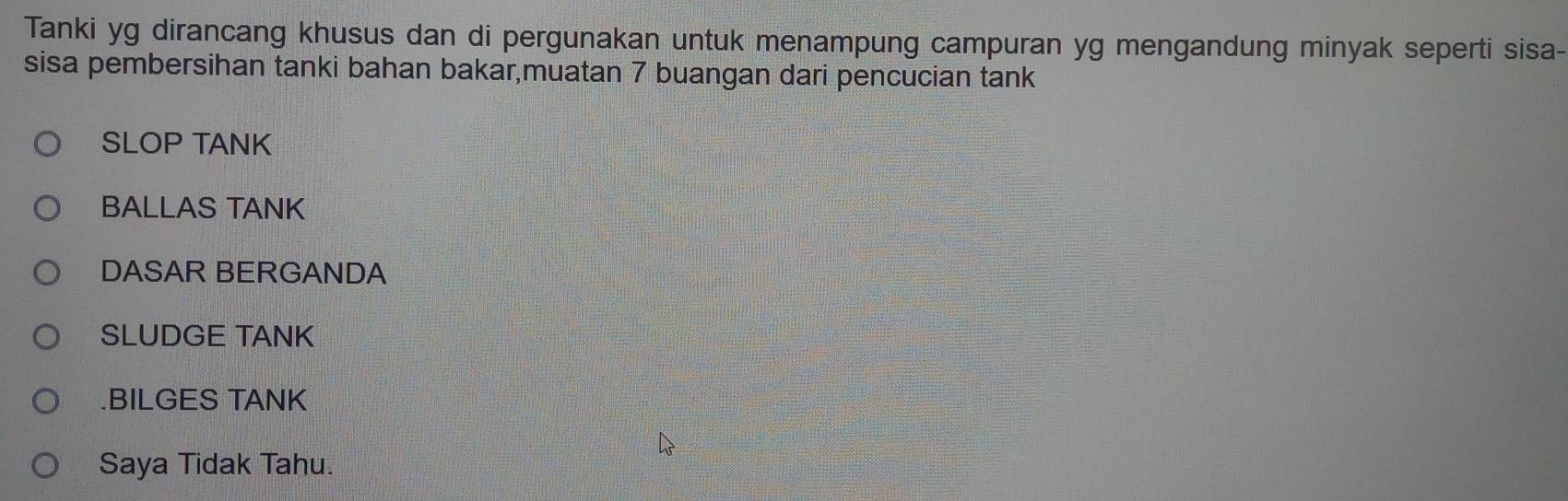 Tanki yg dirancang khusus dan di pergunakan untuk menampung campuran yg mengandung minyak seperti sisa- 
sisa pembersihan tanki bahan bakar,muatan 7 buangan dari pencucian tank 
SLOP TANK 
BALLAS TANK 
DASAR BERGANDA 
SLUDGE TANK 
.BILGES TANK 
Saya Tidak Tahu.