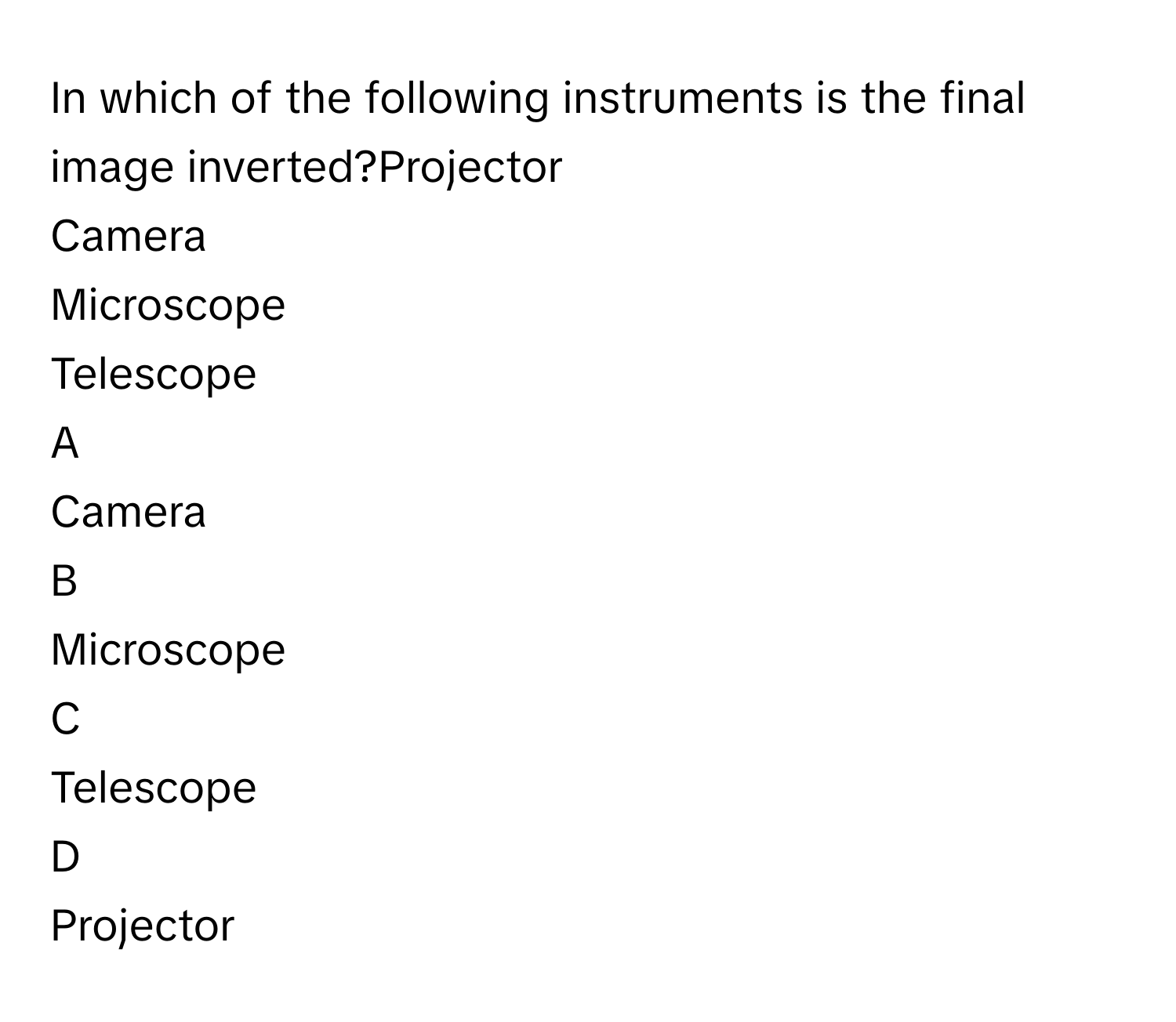 In which of the following instruments is the final image inverted?Projector
Camera
Microscope
Telescope

A  
Camera 


B  
Microscope 


C  
Telescope 


D  
Projector