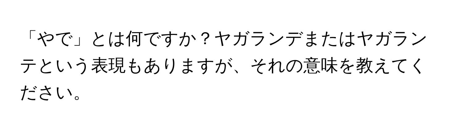 「やで」とは何ですか？ヤガランデまたはヤガランテという表現もありますが、それの意味を教えてください。