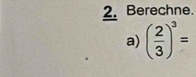 Berechne. 
a) ( 2/3 )^3=