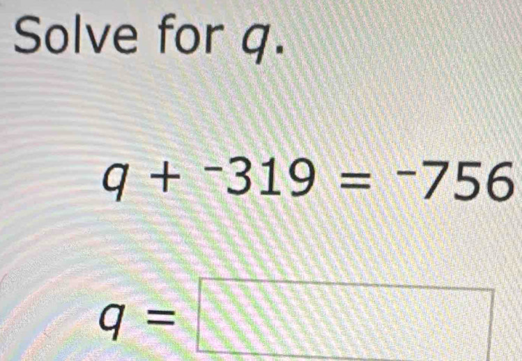 Solve for q.
q+^-319=^-756
q=□