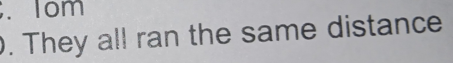 Tom 
. They all ran the same distance