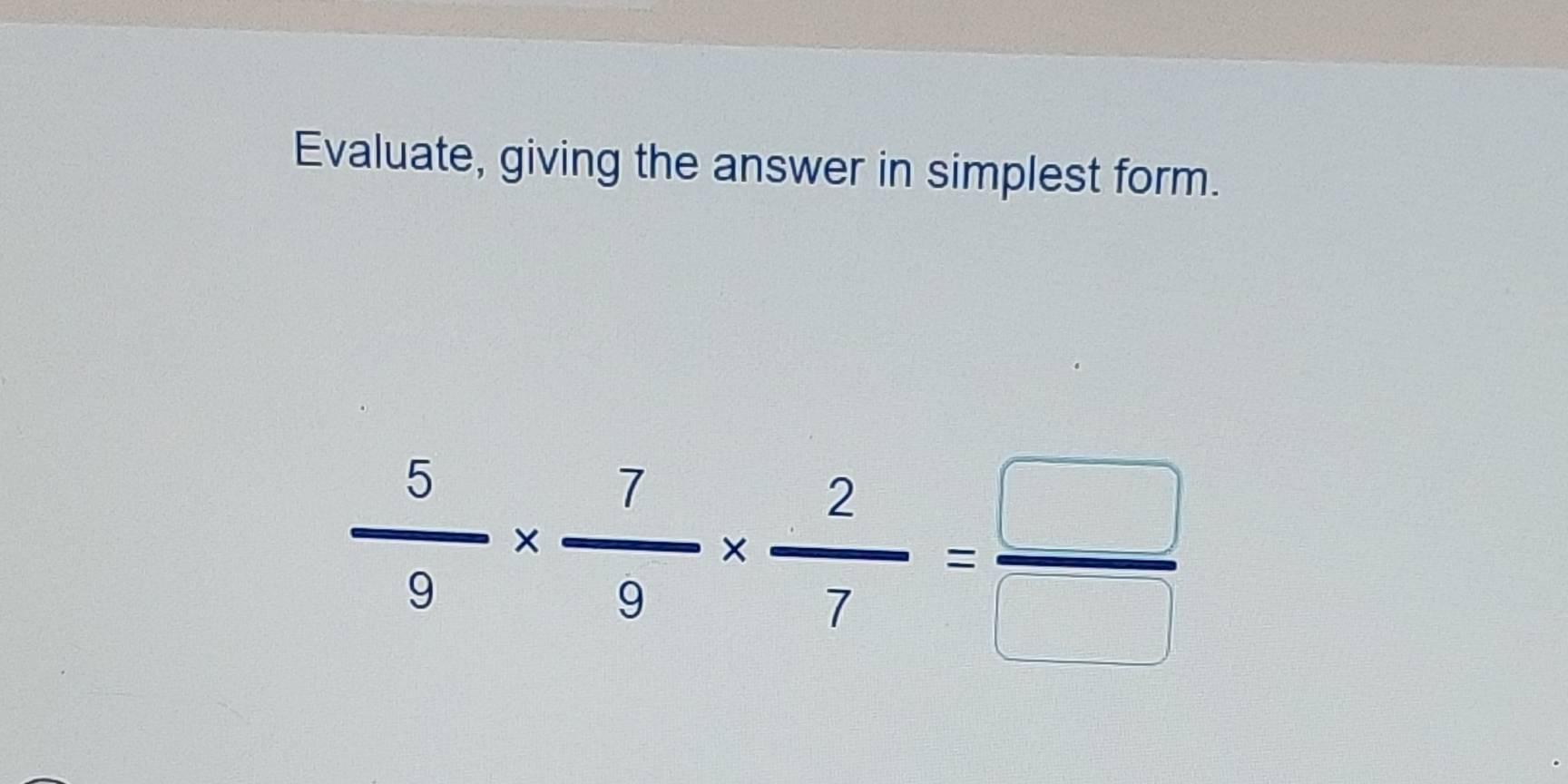 Evaluate, giving the answer in simplest form.
 5/9 *  7/9 *  2/7 = □ /□  