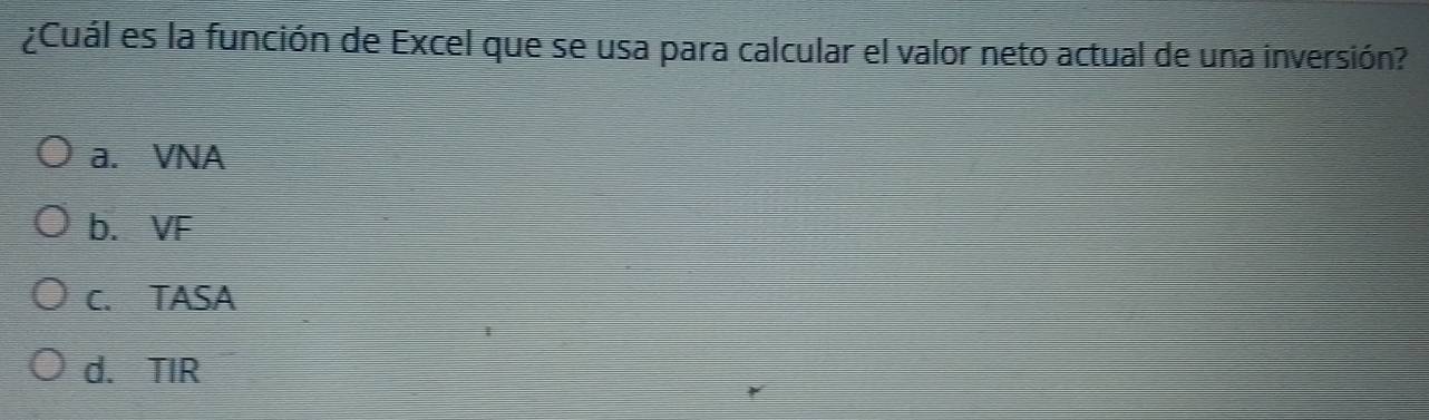 ¿Cuál es la función de Excel que se usa para calcular el valor neto actual de una inversión?
a. VNA
b. VF
C. TASA
d. TIR