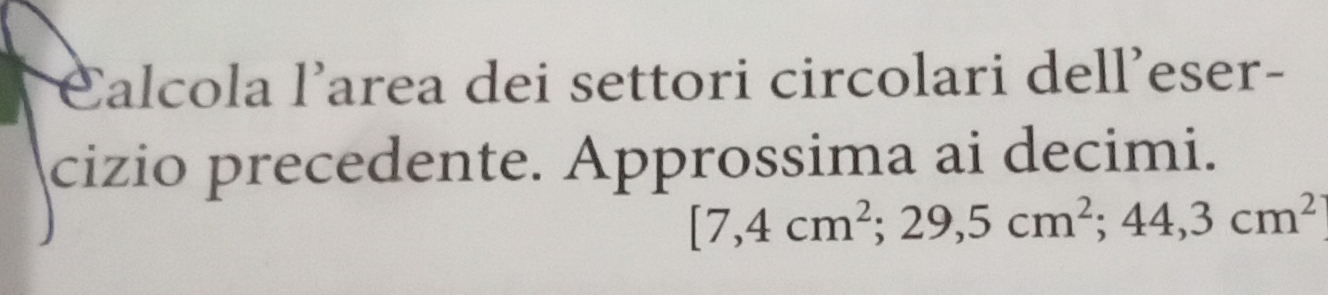 Calcola l’area dei settori circolari dell’eser- 
cizio precedente. Approssima ai decimi.
[7,4cm^2;29,5cm^2;44,3cm^2