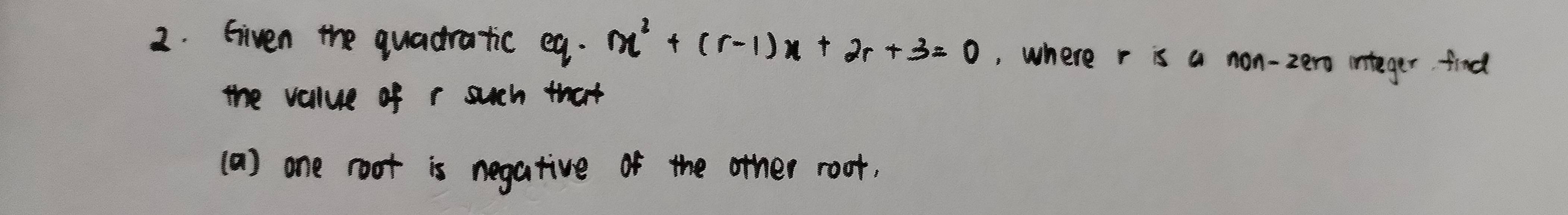 Given the quadratic eg. x^2+(r-1)x+2r+3=0 ,, where r is a non-zero integer find 
the value of r such that 
(a) one root is negative of the other root,