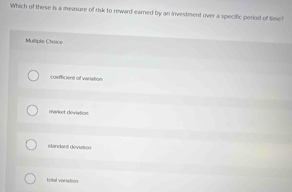 Which of these is a measure of risk to reward earned by an investment over a specific period of time?
Multiple Choice
coefficient of variation
market deviation
standard deviation
total variation