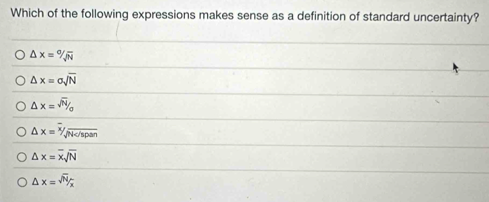 Which of the following expressions makes sense as a definition of standard uncertainty?
△ x=^sigma ]N
△ x=sigma sqrt(N)
△ x=sqrt(N)/_sigma 
△ x=^overline x/_sqrt N
△ x=overline xsqrt(N)
△ x=sqrt(N)/_x