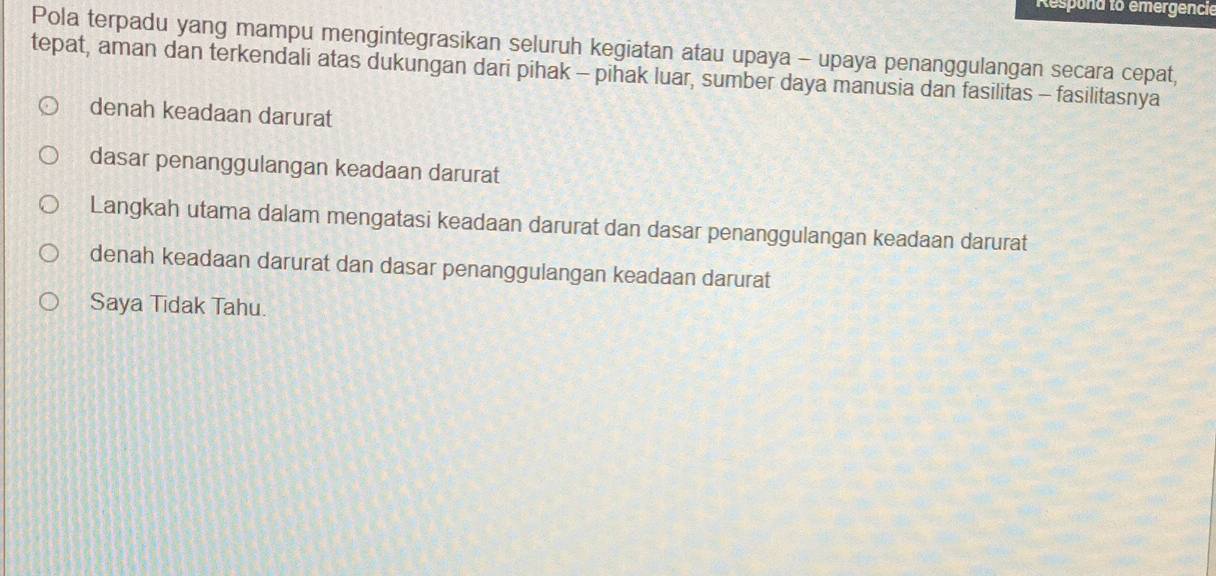 Respond to emergencie
Pola terpadu yang mampu mengintegrasikan seluruh kegiatan atau upaya - upaya penanggulangan secara cepat,
tepat, aman dan terkendali atas dukungan dari pihak - pihak luar, sumber daya manusia dan fasilitas - fasilitasnya
denah keadaan darurat
dasar penanggulangan keadaan darurat
Langkah utama dalam mengatasi keadaan darurat dan dasar penanggulangan keadaan darurat
denah keadaan darurat dan dasar penanggulangan keadaan darurat
Saya Tidak Tahu.