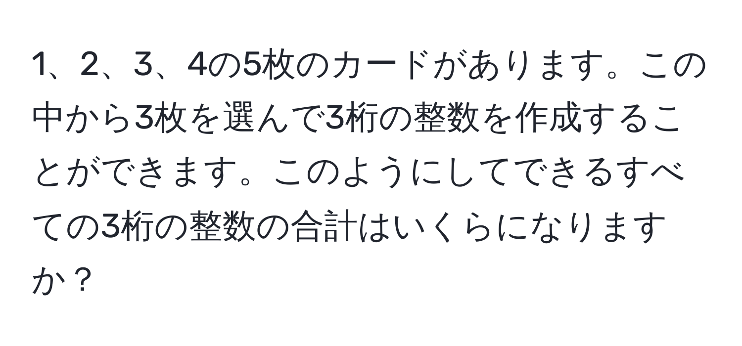 4の5枚のカードがあります。この中から3枚を選んで3桁の整数を作成することができます。このようにしてできるすべての3桁の整数の合計はいくらになりますか？