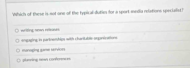 Which of these is not one of the typical duties for a sport media relations specialist?
writing news releases
engaging in partnerships with charitable organizations
managing game services
planning news conferences