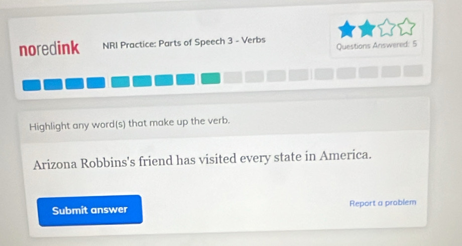 noredink NRI Practice: Parts of Speech 3 - Verbs 
Questions Answered: 5 
Highlight any word(s) that make up the verb. 
Arizona Robbins's friend has visited every state in America. 
Submit answer Report a problem