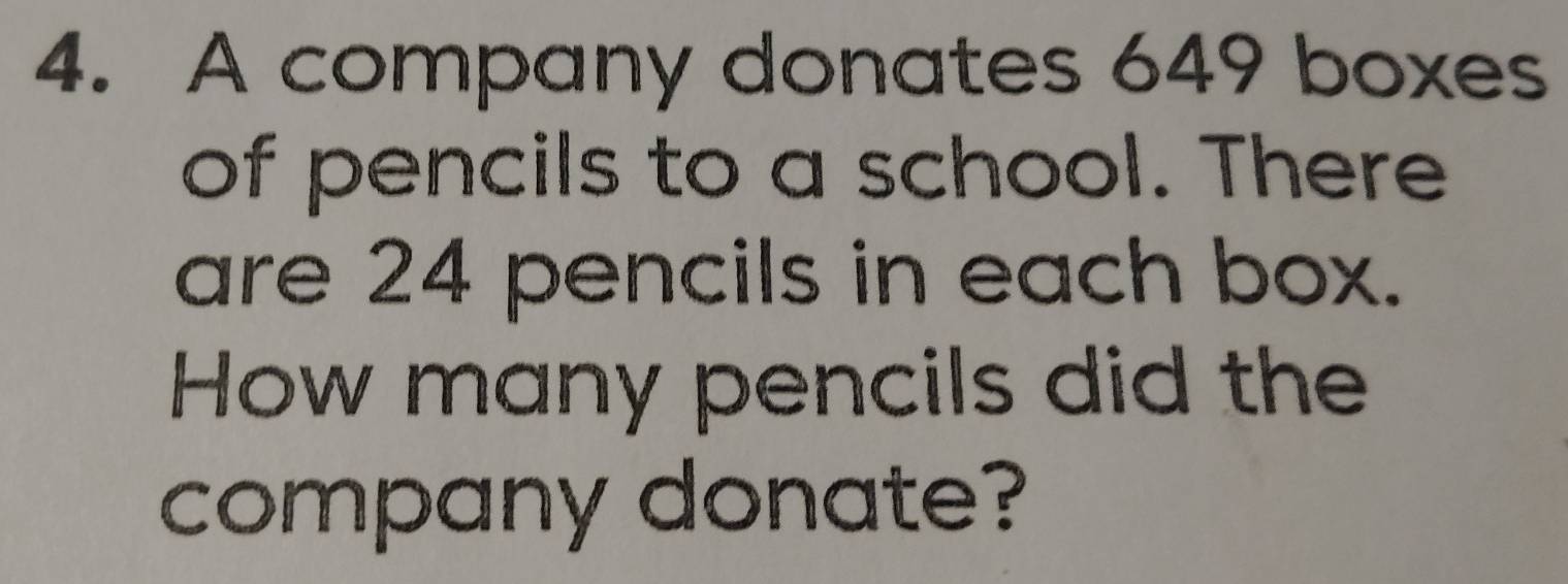 A company donates 649 boxes 
of pencils to a school. There 
are 24 pencils in each box. 
How many pencils did the 
company donate?