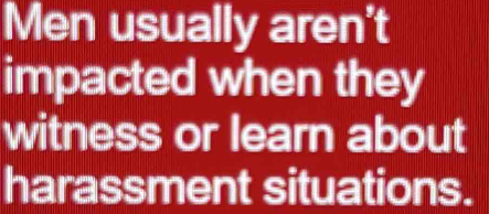 Men usually aren't 
impacted when they 
witness or learn about 
harassment situations.