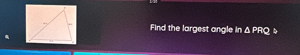 2/20 
Find the largest angle in △ PRQ
Q