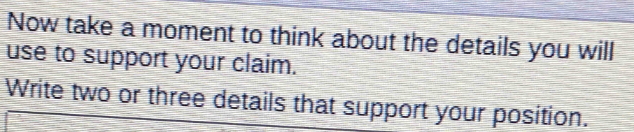 Now take a moment to think about the details you will 
use to support your claim. 
Write two or three details that support your position.