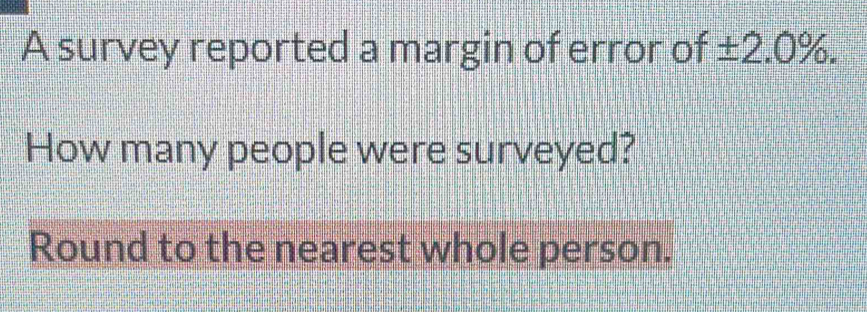 A survey reported a margin of error of ± 2.0%. 
How many people were surveyed? 
Round to the nearest whole person.