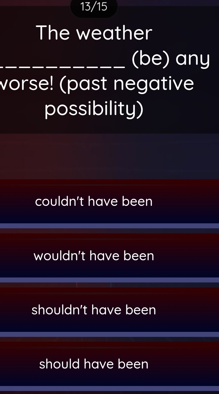 13/15
The weather
(be) any
vorse! (past negative
possibility)
couldn't have been
wouldn't have been
shouldn't have been
should have been