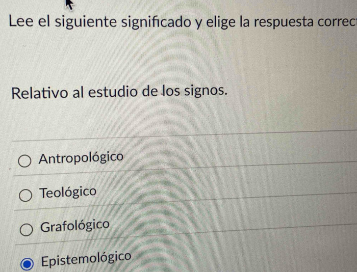 Lee el siguiente significado y elige la respuesta correc
Relativo al estudio de los signos.
Antropológico
Teológico
Grafológico
Epistemológico