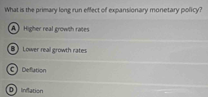 What is the primary long run effect of expansionary monetary policy?
A Higher real growth rates
B Lower real growth rates
C Deflation
D Inflation