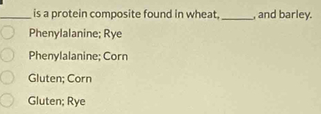 is a protein composite found in wheat,_ , and barley.
Phenylalanine; Rye
Phenylalanine; Corn
Gluten; Corn
Gluten; Rye