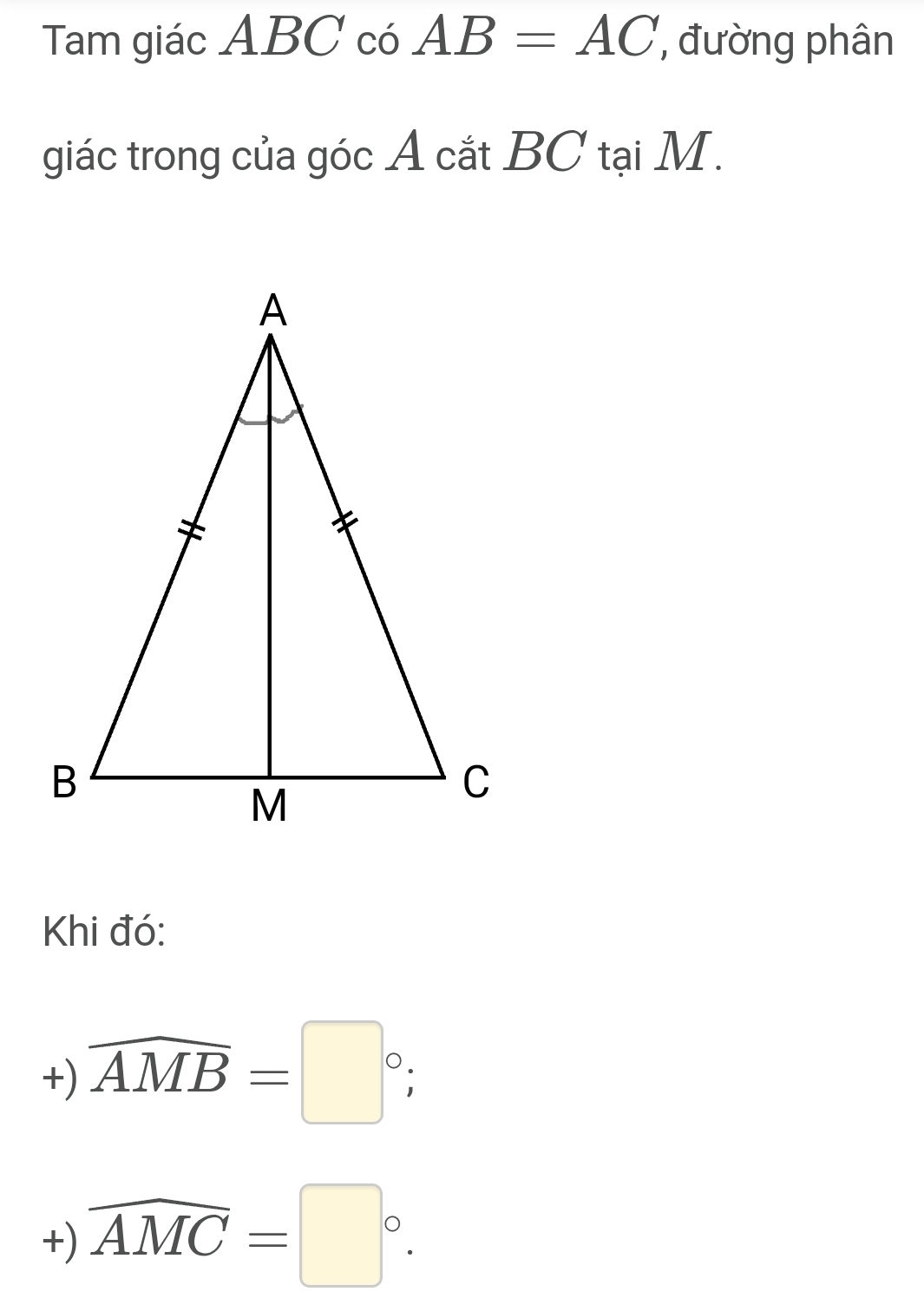 Tam giác ABC có AB=AC , đường phân 
giác trong của góc A cắt BC tại M. 
Khi đó: 
+) overline AMB=□°; 
+) widehat AMC=□°.