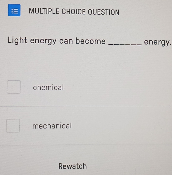 QUESTION
Light energy can become _energy.
chemical
mechanical
Rewatch