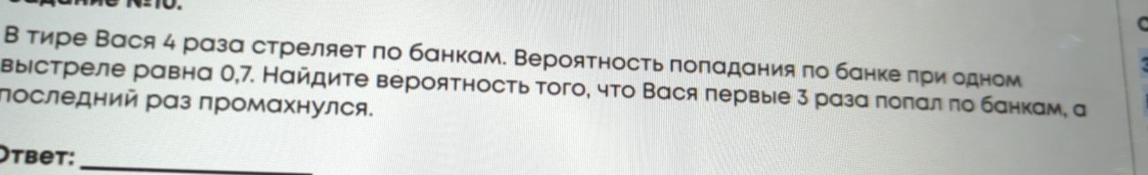 В тире Вася 4 раза стреляет по банкам. Вероятностьлоπαдания πо банкееδπри одном 
вырстреле равна 0,7. Найдите вероятность того, что Вася первые 3 разаπоπал πо банкам, а 
последний рαз промαхнулся. 
Otbet:_