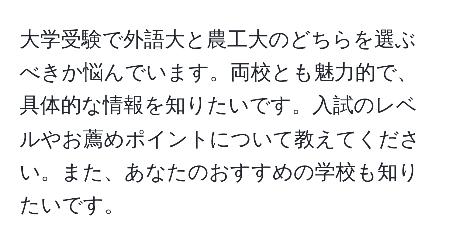 大学受験で外語大と農工大のどちらを選ぶべきか悩んでいます。両校とも魅力的で、具体的な情報を知りたいです。入試のレベルやお薦めポイントについて教えてください。また、あなたのおすすめの学校も知りたいです。