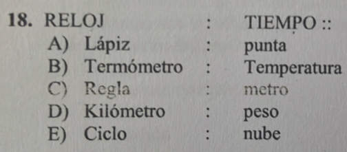 RELOJ : TIEMPO :: 
A) Lápiz punta 
: 
B) Termómetro : Temperatura 
C) Regla : metro 
D) Kilómetro : peso 
E) Ciclo : nube